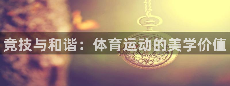 海南oety欧亿体育官网下载:竞技与和谐:体育运动的美学价值