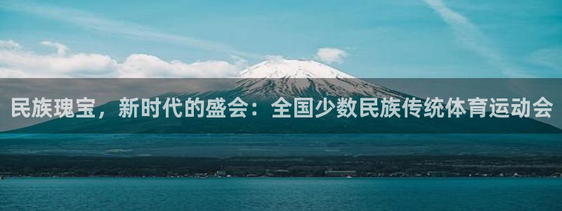 oety欧亿体育官网下载注册:民族瑰宝,新时代的盛会:全国少